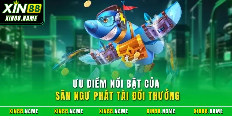 Ưu điểm nổi bật của săn ngư phát tài đổi thưởng
